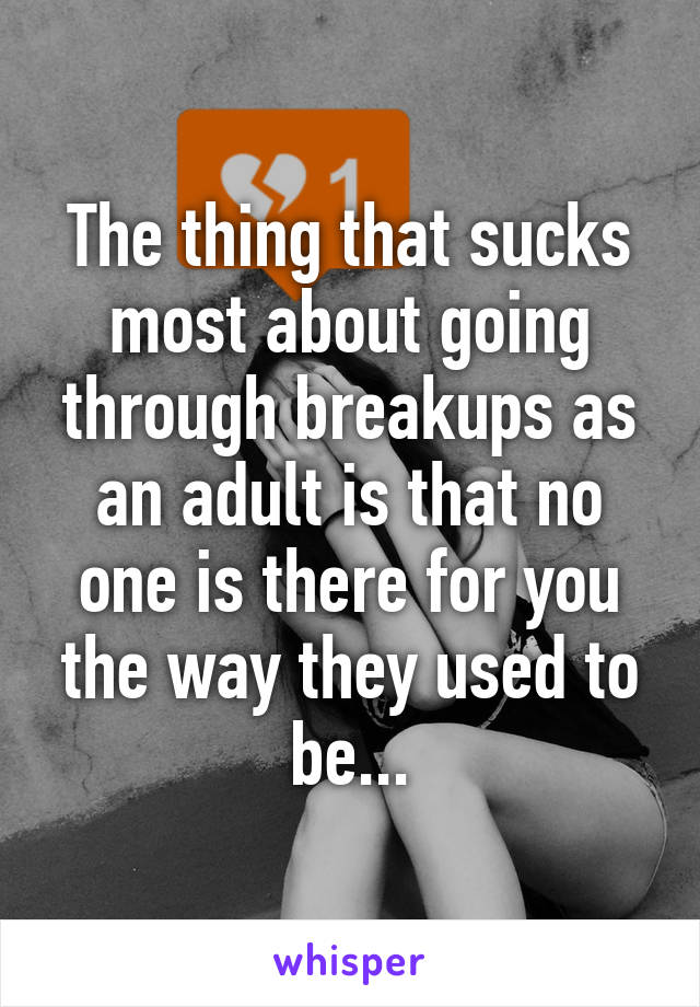 The thing that sucks most about going through breakups as an adult is that no one is there for you the way they used to be...