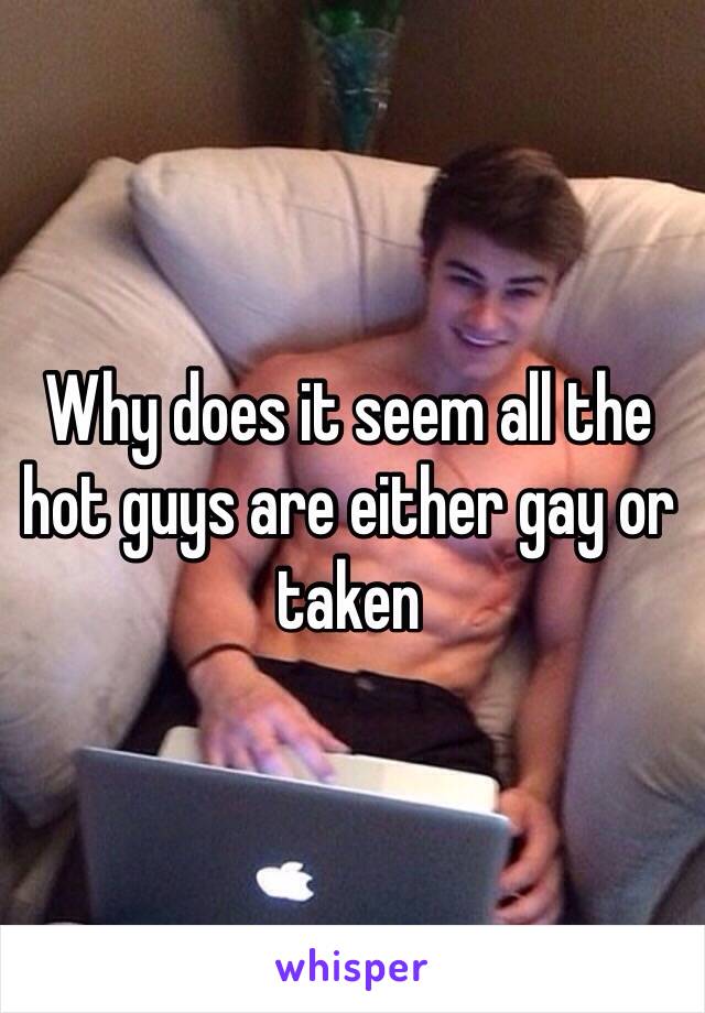 Why does it seem all the hot guys are either gay or taken 