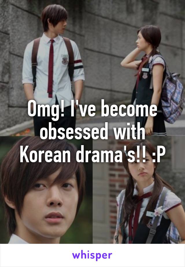 Omg! I've become obsessed with Korean drama's!! :P