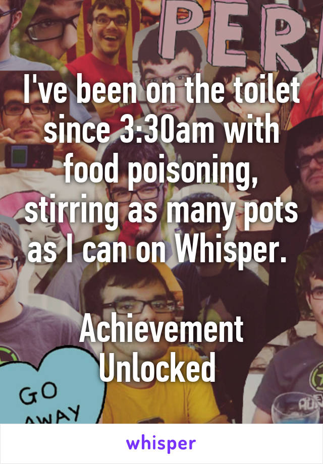 I've been on the toilet since 3:30am with food poisoning, stirring as many pots as I can on Whisper. 

Achievement Unlocked 