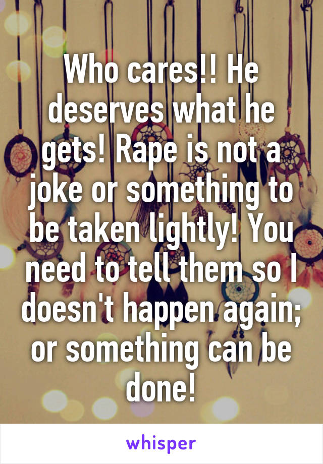 Who cares!! He deserves what he gets! Rape is not a joke or something to be taken lightly! You need to tell them so I doesn't happen again; or something can be done!