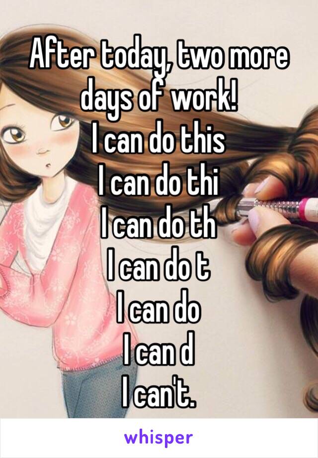 After today, two more days of work!
I can do this 
I can do thi
I can do th
I can do t
I can do 
I can d
I can't.