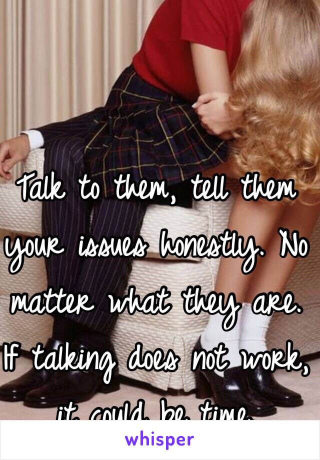 Talk to them, tell them your issues honestly. No matter what they are. If talking does not work, it could be time. 
