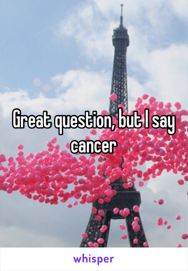 Great question, but I say cancer