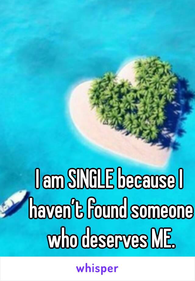 I am SINGLE because I haven’t found someone who deserves ME.