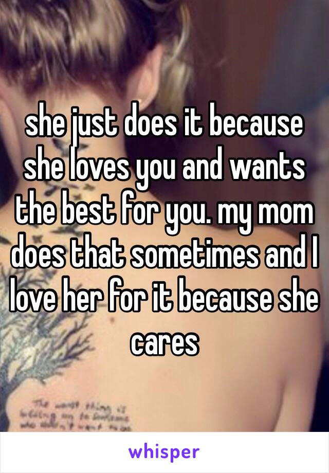 she just does it because she loves you and wants the best for you. my mom does that sometimes and I love her for it because she cares