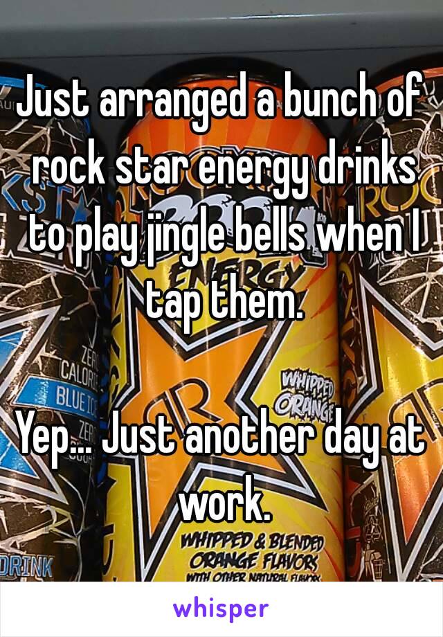 Just arranged a bunch of rock star energy drinks to play jingle bells when I tap them.

Yep... Just another day at work.