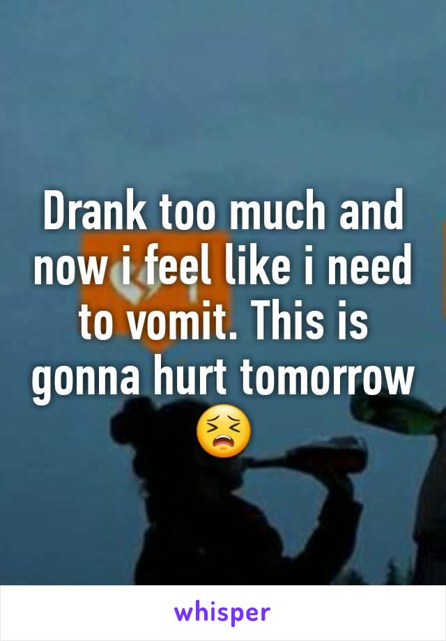 Drank too much and now i feel like i need to vomit. This is gonna hurt tomorrow 😣