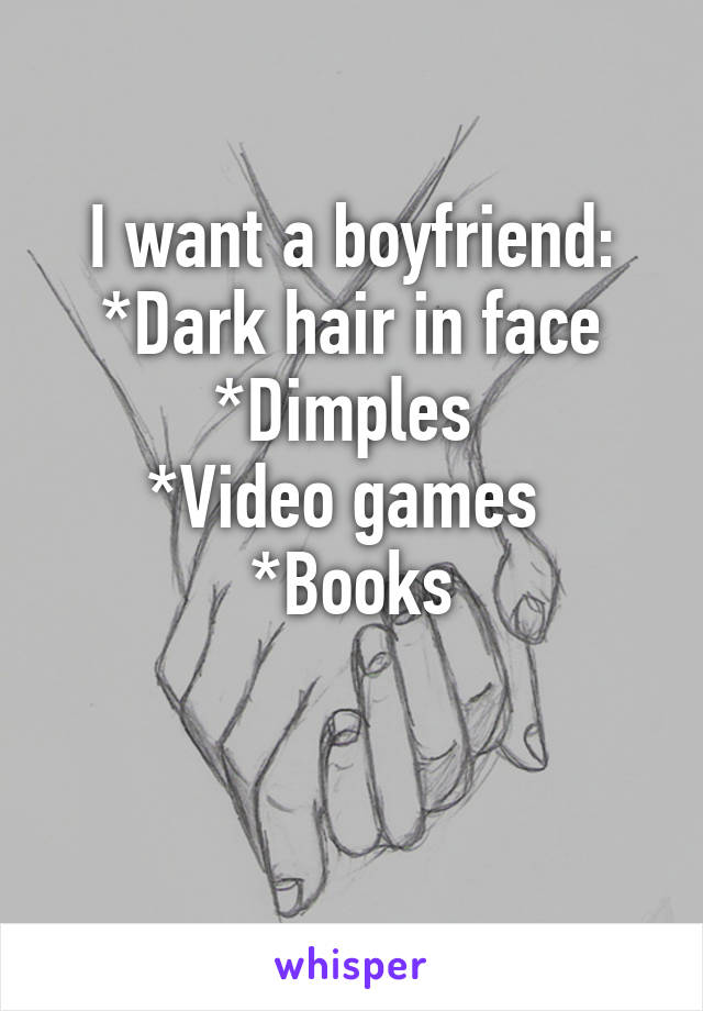 I want a boyfriend:
*Dark hair in face
*Dimples 
*Video games 
*Books

