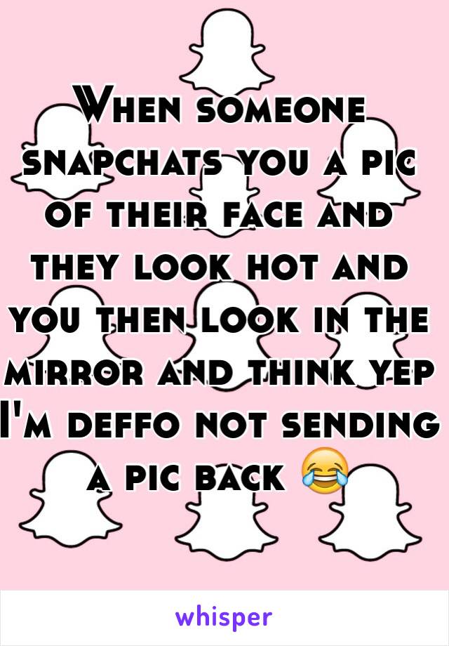 When someone snapchats you a pic of their face and they look hot and you then look in the mirror and think yep I'm deffo not sending a pic back 😂