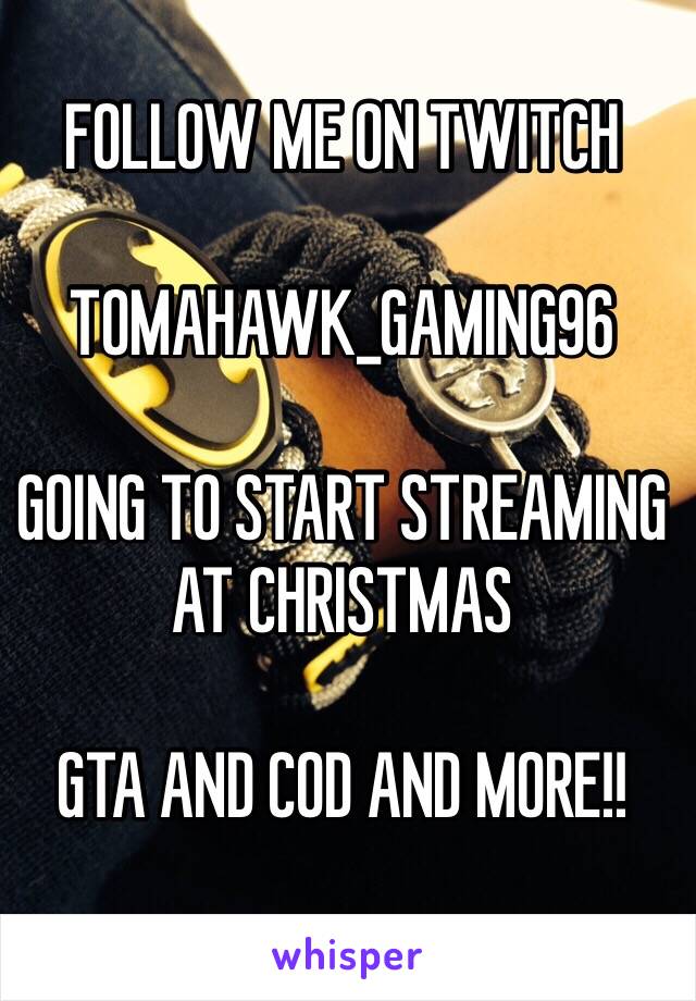 FOLLOW ME ON TWITCH

TOMAHAWK_GAMING96

GOING TO START STREAMING AT CHRISTMAS 

GTA AND COD AND MORE!!
