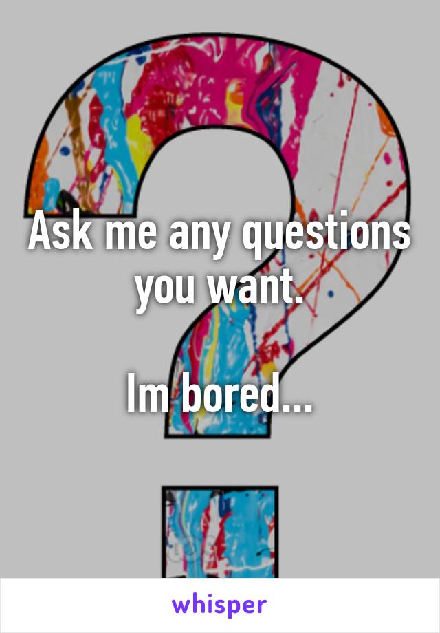 Ask me any questions you want.

Im bored...