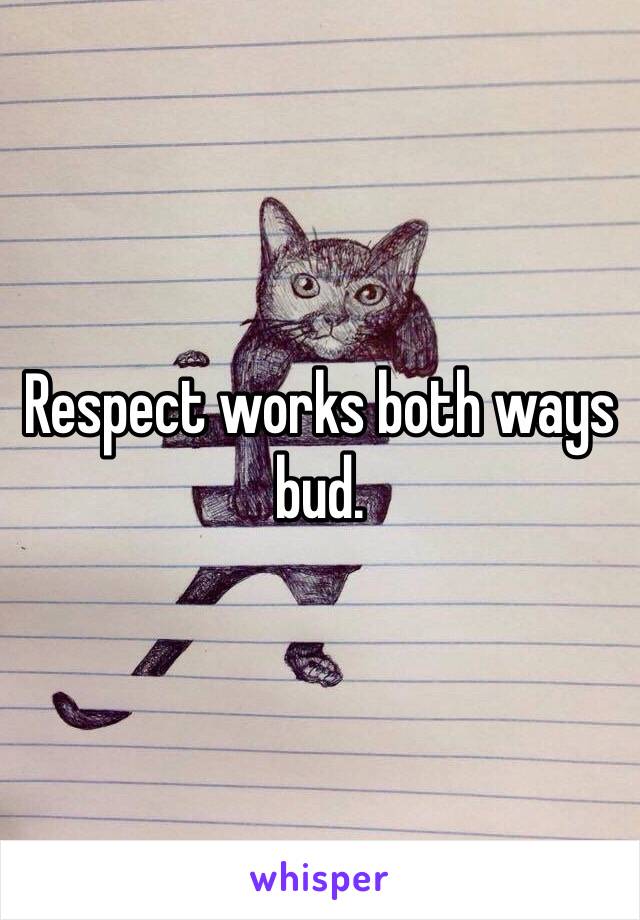 Respect works both ways bud. 