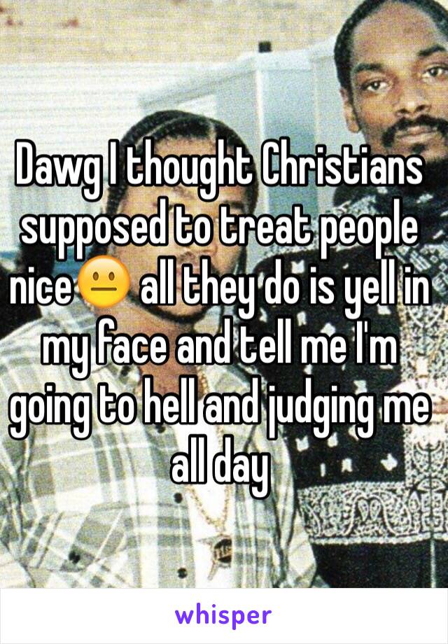 Dawg I thought Christians supposed to treat people nice😐 all they do is yell in my face and tell me I'm going to hell and judging me all day 