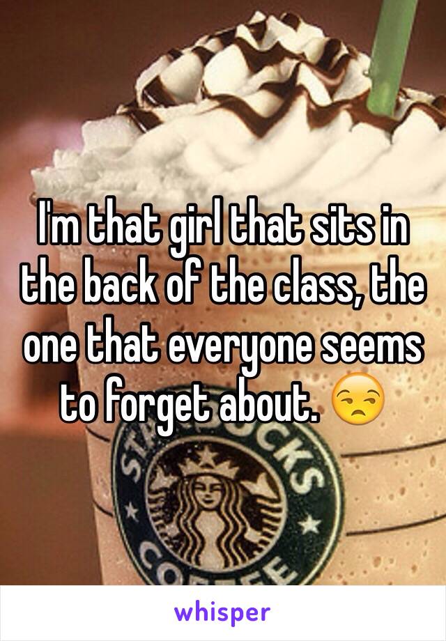 I'm that girl that sits in the back of the class, the one that everyone seems to forget about. 😒