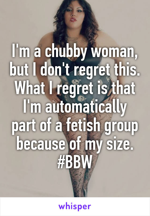 I'm a chubby woman, but I don't regret this. What I regret is that I'm automatically part of a fetish group because of my size. #BBW