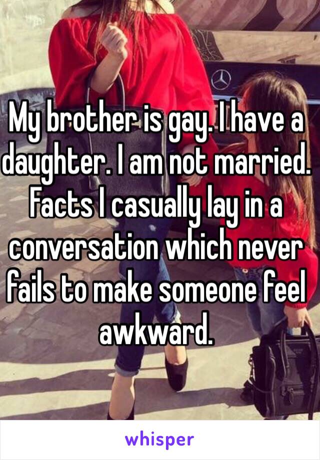 My brother is gay. I have a daughter. I am not married. Facts I casually lay in a conversation which never fails to make someone feel awkward. 