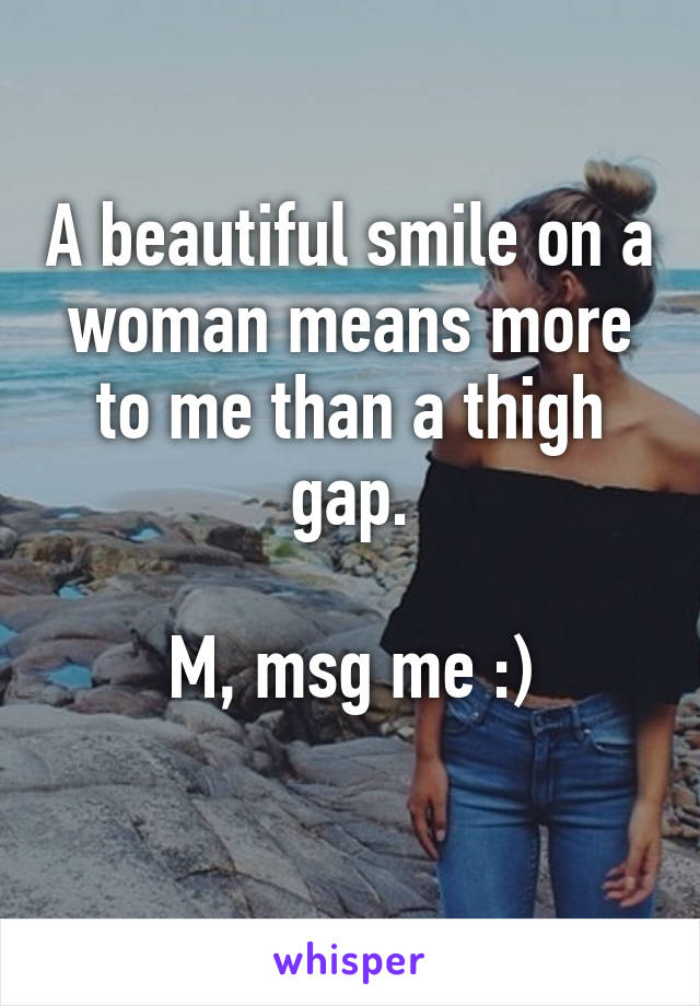 A beautiful smile on a woman means more to me than a thigh gap.

M, msg me :)
