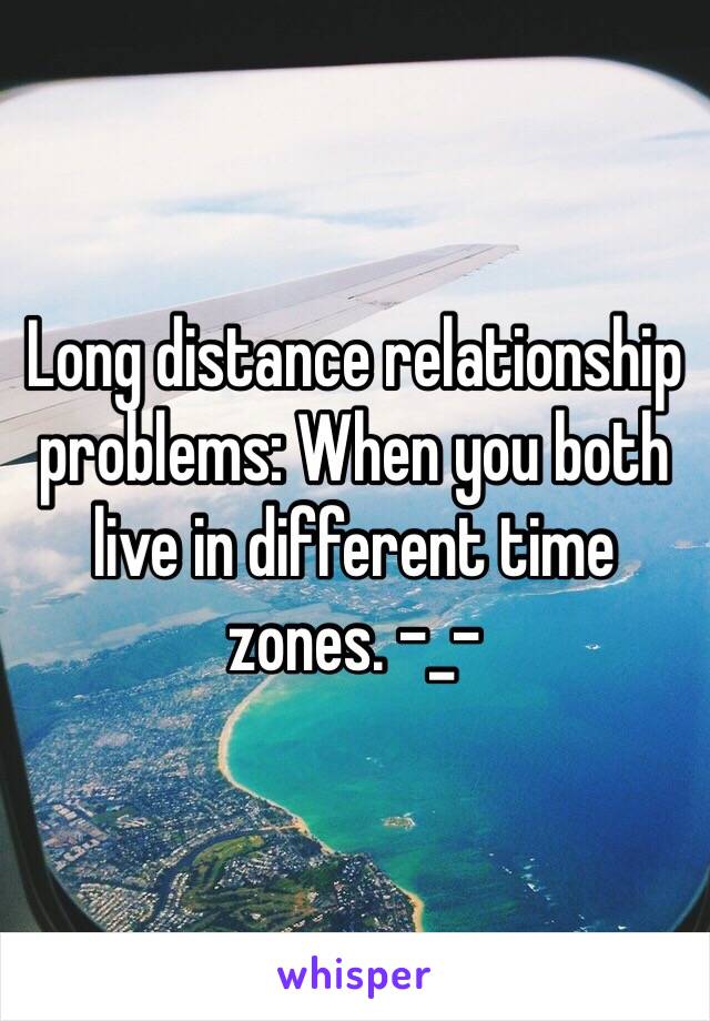 Long distance relationship problems: When you both live in different time zones. -_-