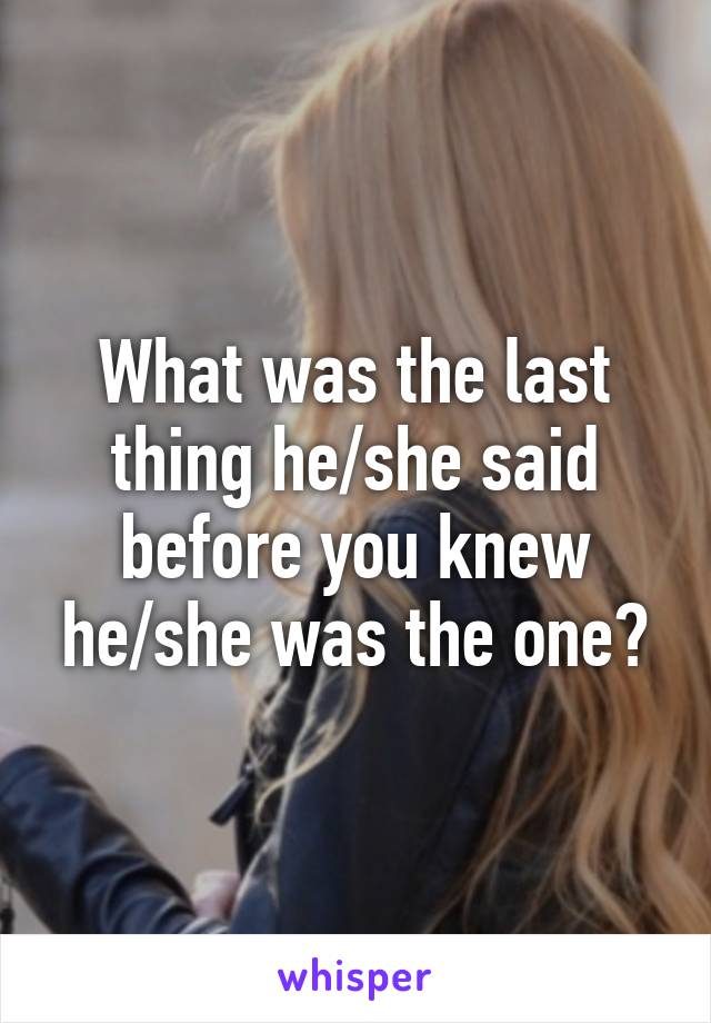 What was the last thing he/she said before you knew he/she was the one?