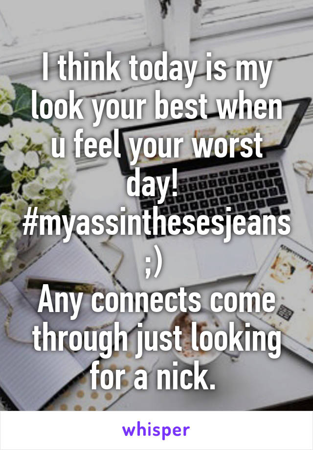 I think today is my look your best when u feel your worst day! 
#myassinthesesjeans ;) 
Any connects come through just looking for a nick. 