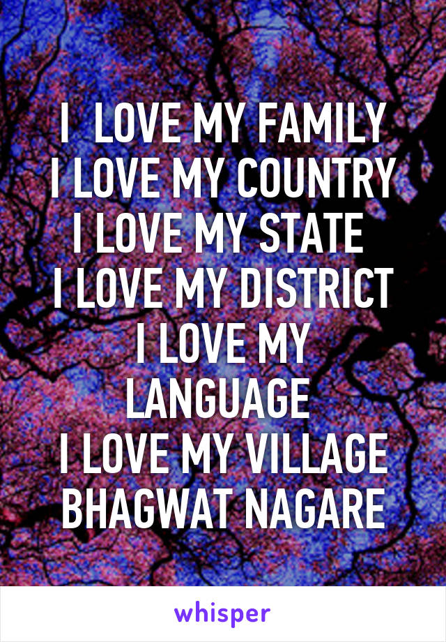 I  LOVE MY FAMILY
I LOVE MY COUNTRY
I LOVE MY STATE 
I LOVE MY DISTRICT
I LOVE MY LANGUAGE 
I LOVE MY VILLAGE BHAGWAT NAGARE