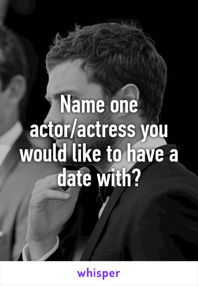 Name one actor/actress you would like to have a date with?