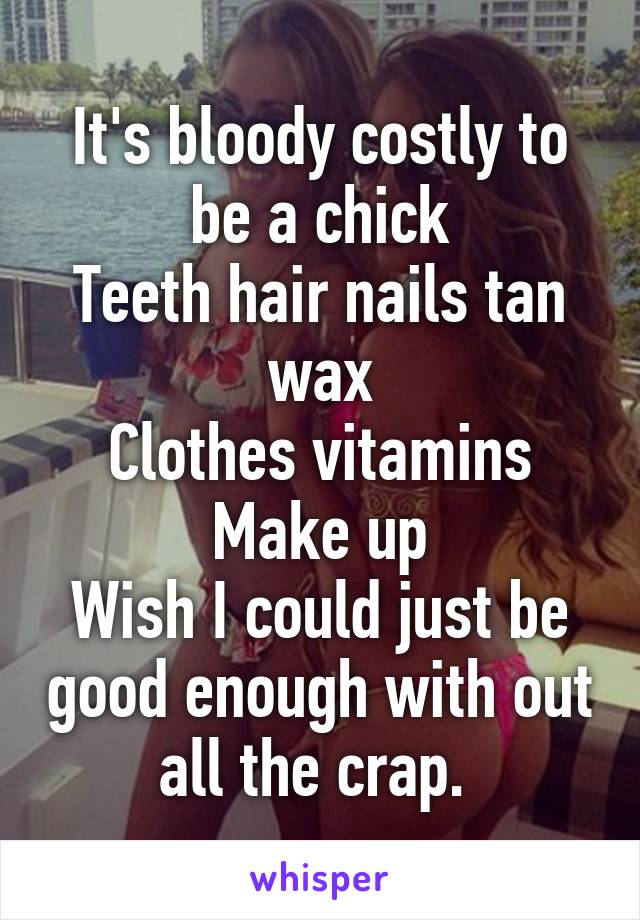 It's bloody costly to be a chick
Teeth hair nails tan wax
Clothes vitamins
 Make up 
Wish I could just be good enough with out all the crap. 