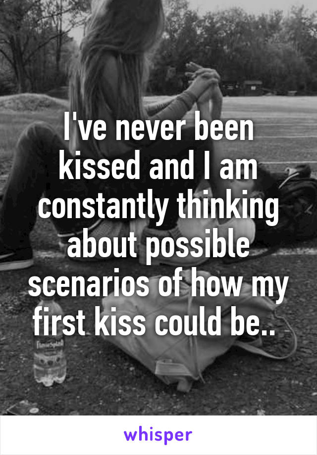 I've never been kissed and I am constantly thinking about possible scenarios of how my first kiss could be.. 