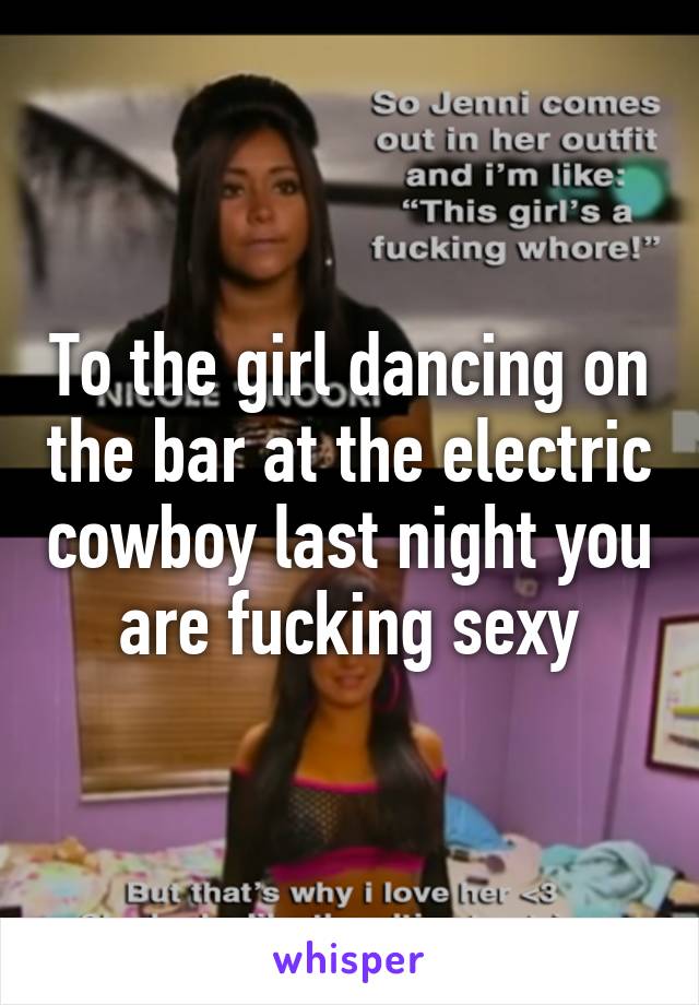 To the girl dancing on the bar at the electric cowboy last night you are fucking sexy