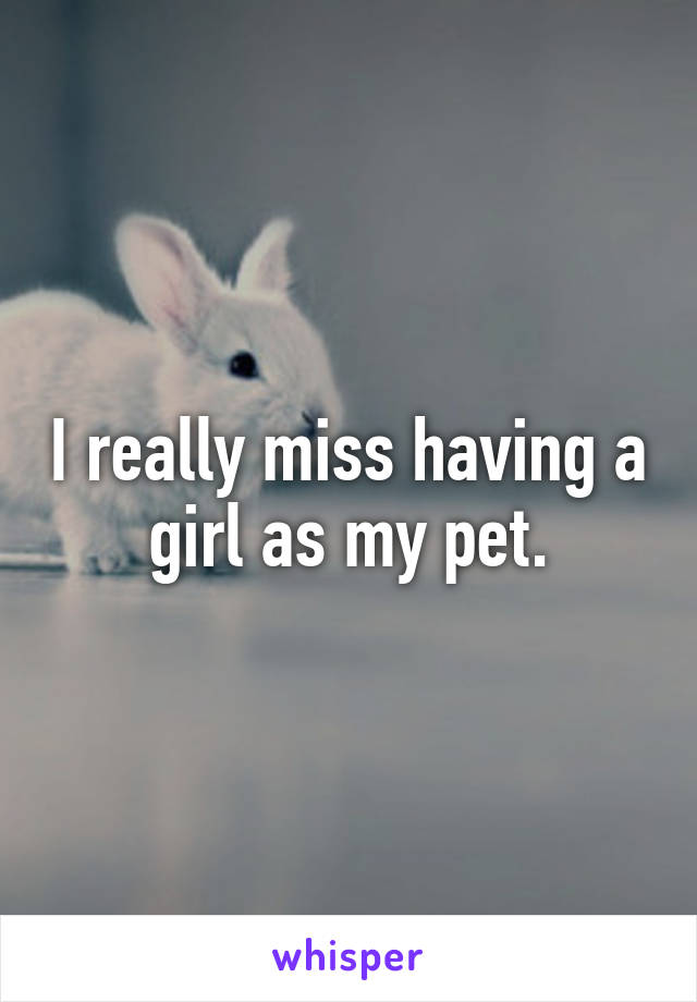 I really miss having a girl as my pet.