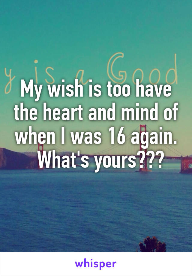 My wish is too have the heart and mind of when I was 16 again.
  What's yours???
