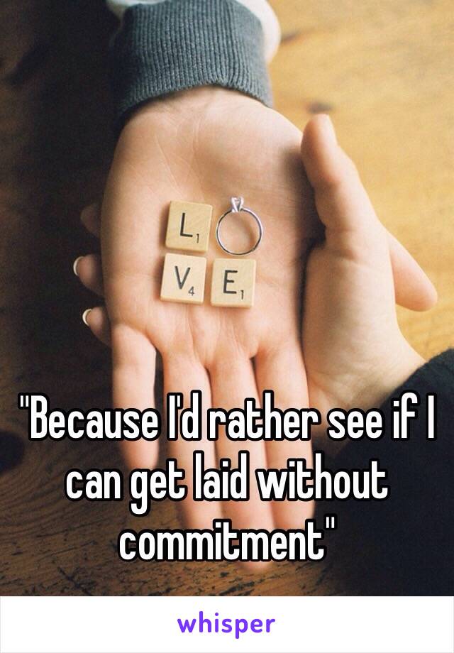 "Because I'd rather see if I can get laid without commitment"
