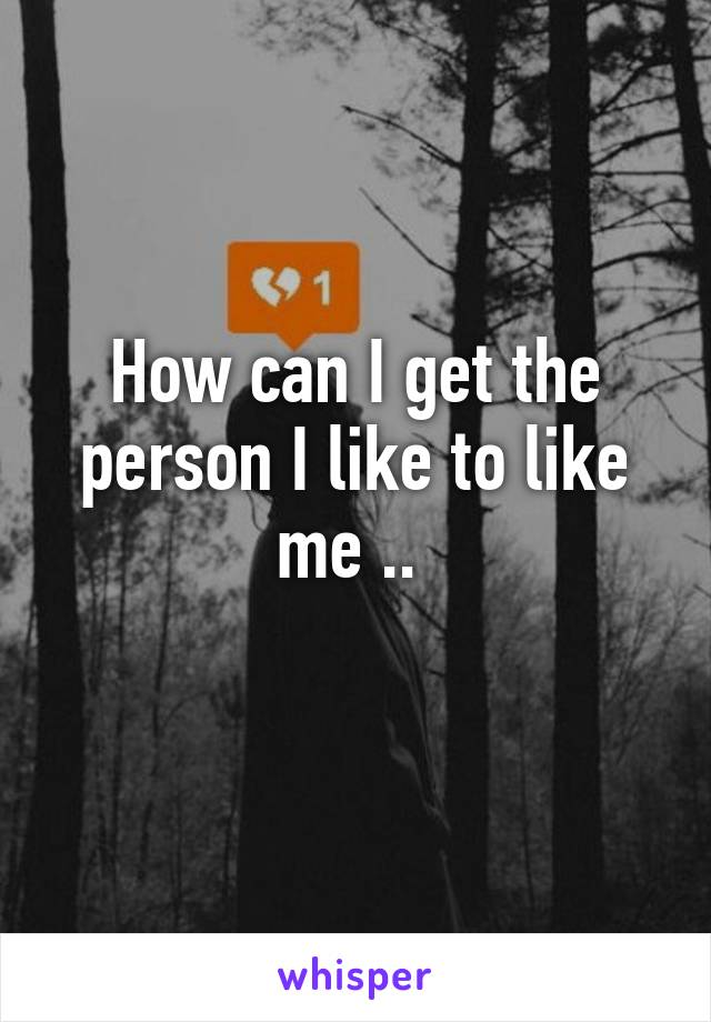 How can I get the person I like to like me .. 
