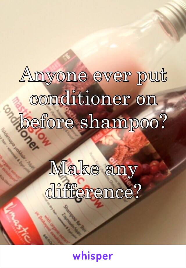 Anyone ever put conditioner on before shampoo? 

Make any difference?