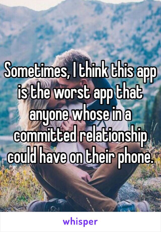 Sometimes, I think this app is the worst app that anyone whose in a committed relationship could have on their phone.