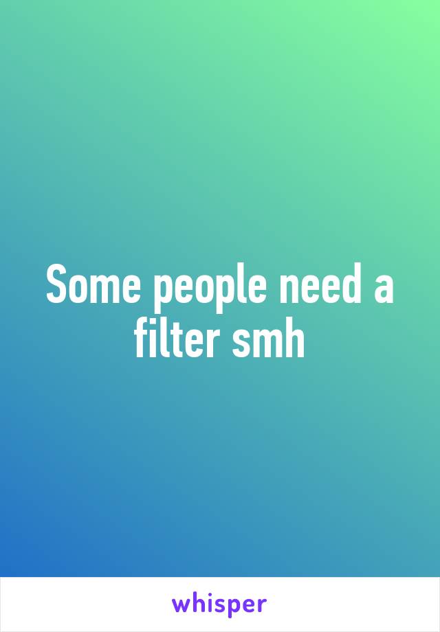 Some people need a filter smh