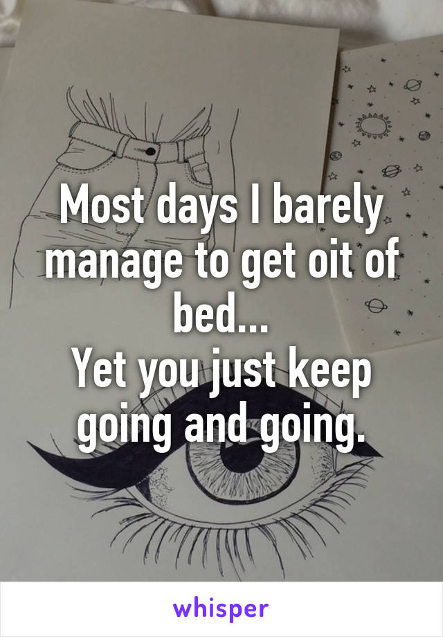 Most days I barely manage to get oit of bed...
Yet you just keep going and going.