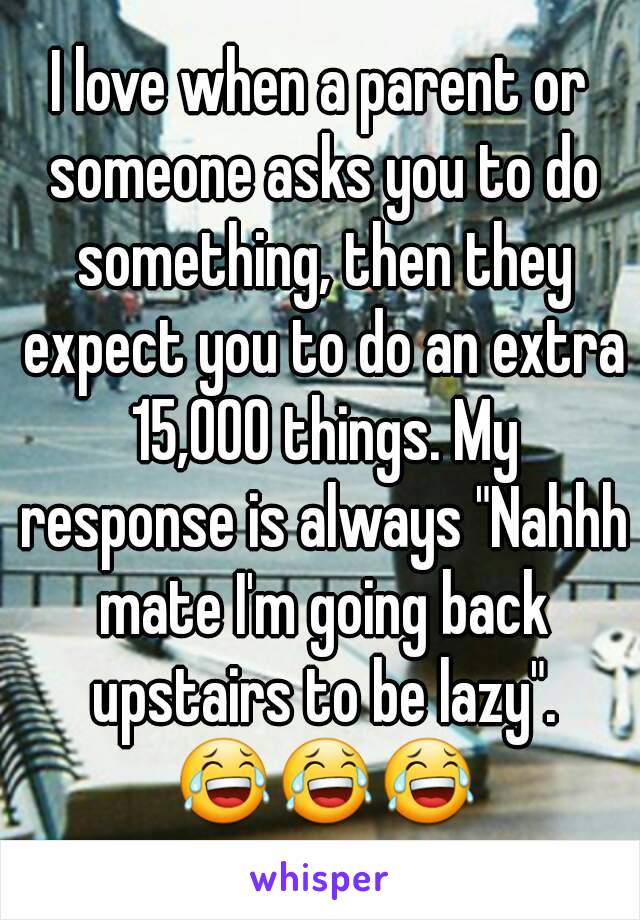 I love when a parent or someone asks you to do something, then they expect you to do an extra 15,000 things. My response is always "Nahhh mate I'm going back upstairs to be lazy". 😂😂😂