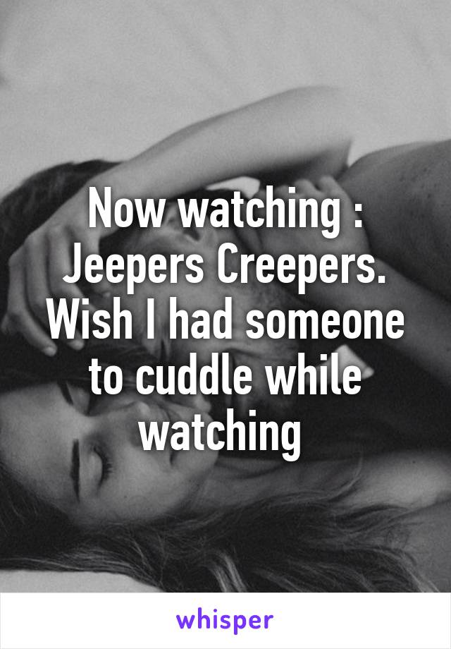 Now watching : Jeepers Creepers.
Wish I had someone to cuddle while watching 