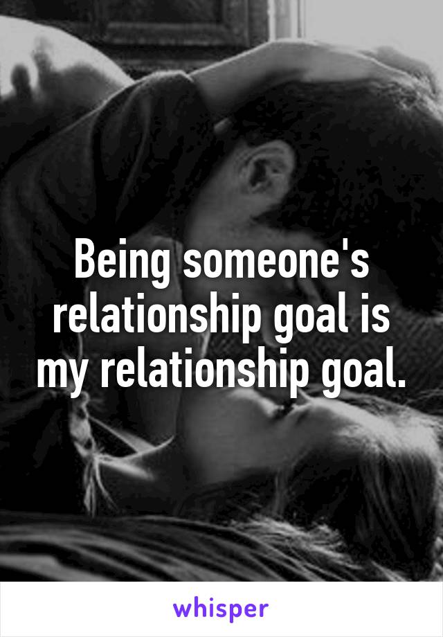 Being someone's relationship goal is my relationship goal.