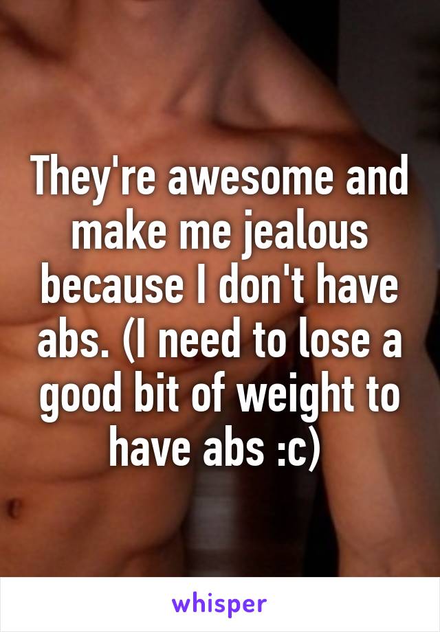 They're awesome and make me jealous because I don't have abs. (I need to lose a good bit of weight to have abs :c) 