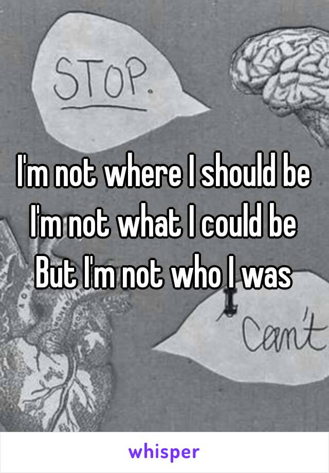 I'm not where I should be
I'm not what I could be
But I'm not who I was