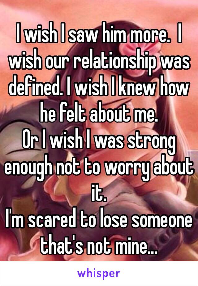 I wish I saw him more.  I wish our relationship was defined. I wish I knew how he felt about me.
Or I wish I was strong enough not to worry about it.  
I'm scared to lose someone that's not mine...