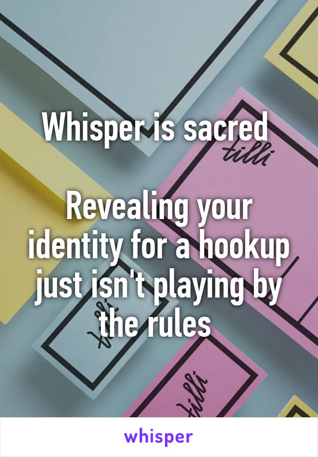 Whisper is sacred 

Revealing your identity for a hookup just isn't playing by the rules 