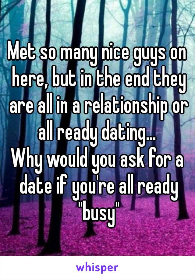 Met so many nice guys on here, but in the end they are all in a relationship or all ready dating... 
Why would you ask for a date if you're all ready "busy"