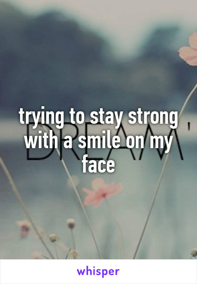 trying to stay strong with a smile on my face