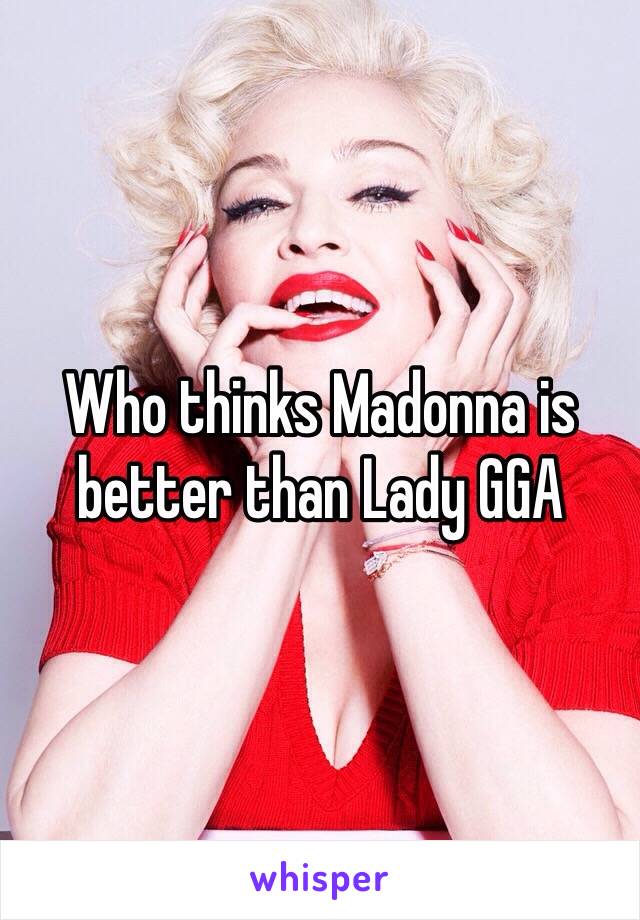 Who thinks Madonna is better than Lady GGA  