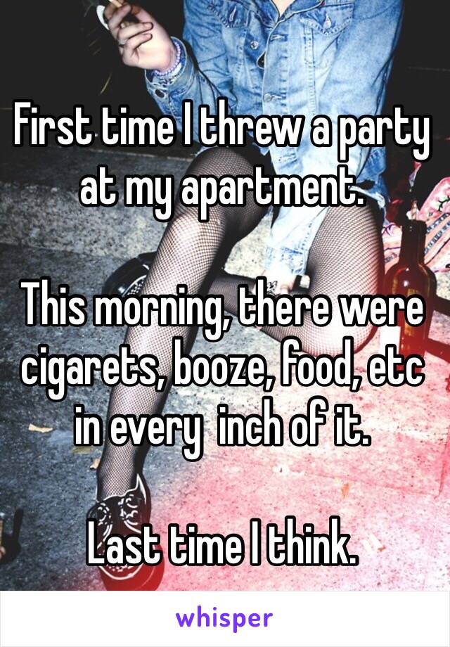 First time I threw a party at my apartment. 

This morning, there were cigarets, booze, food, etc  in every  inch of it. 

Last time I think. 