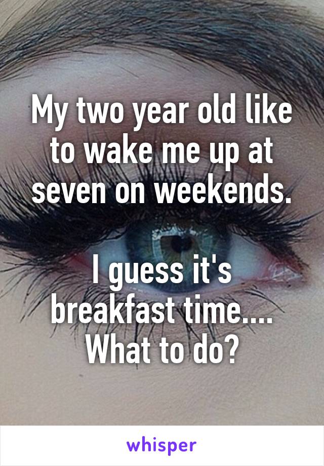 My two year old like to wake me up at seven on weekends.

I guess it's breakfast time.... What to do?